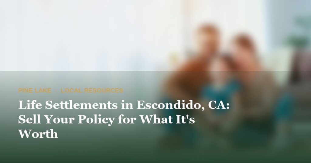 Life Settlements in Escondido, CA: Sell Your Policy for What It’s Worth