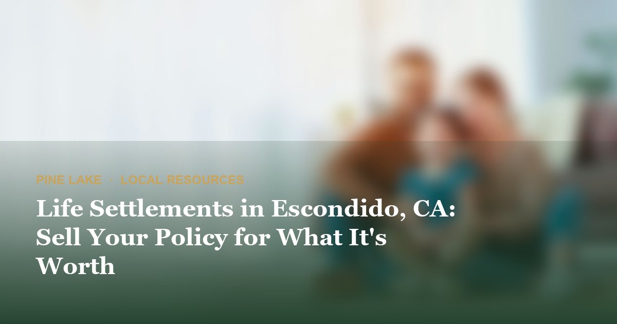 Life Settlements in Escondido, CA: Sell Your Policy for What It's Worth