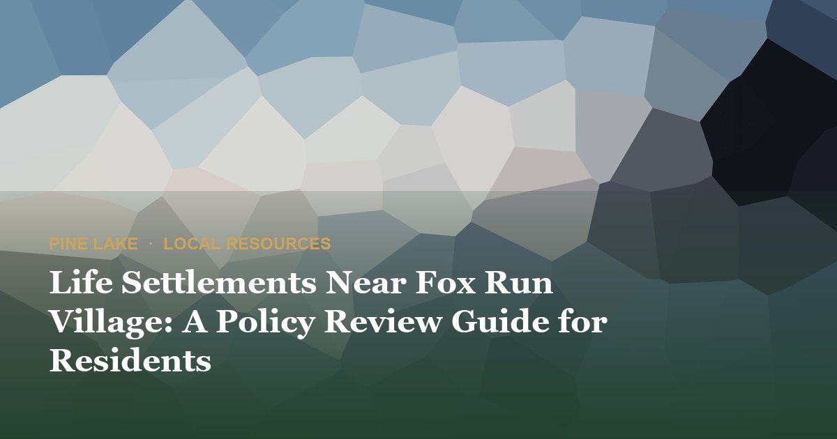 Life Settlements Near Fox Run Village: A Policy Review Guide for Residents