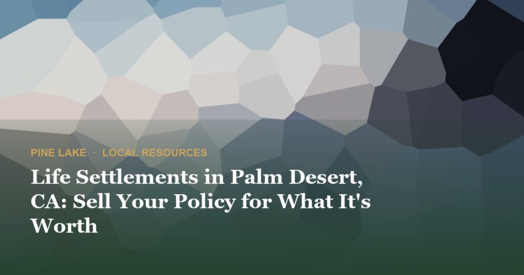 Life Settlements in Palm Desert, CA: Sell Your Policy for What It's Worth