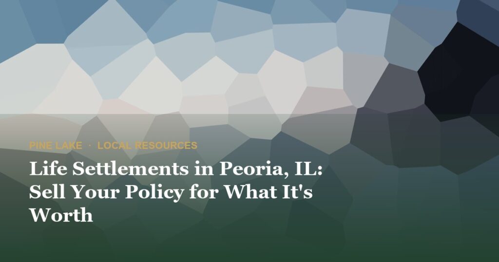 Life Settlements in Peoria, IL: Sell Your Policy for What It’s Worth