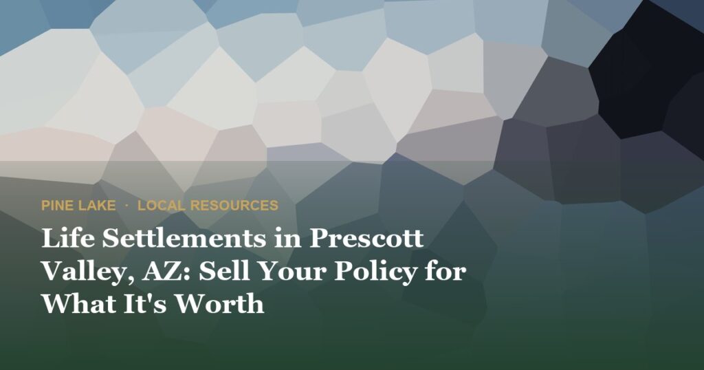Life Settlements in Prescott Valley, AZ: Sell Your Policy for What It’s Worth
