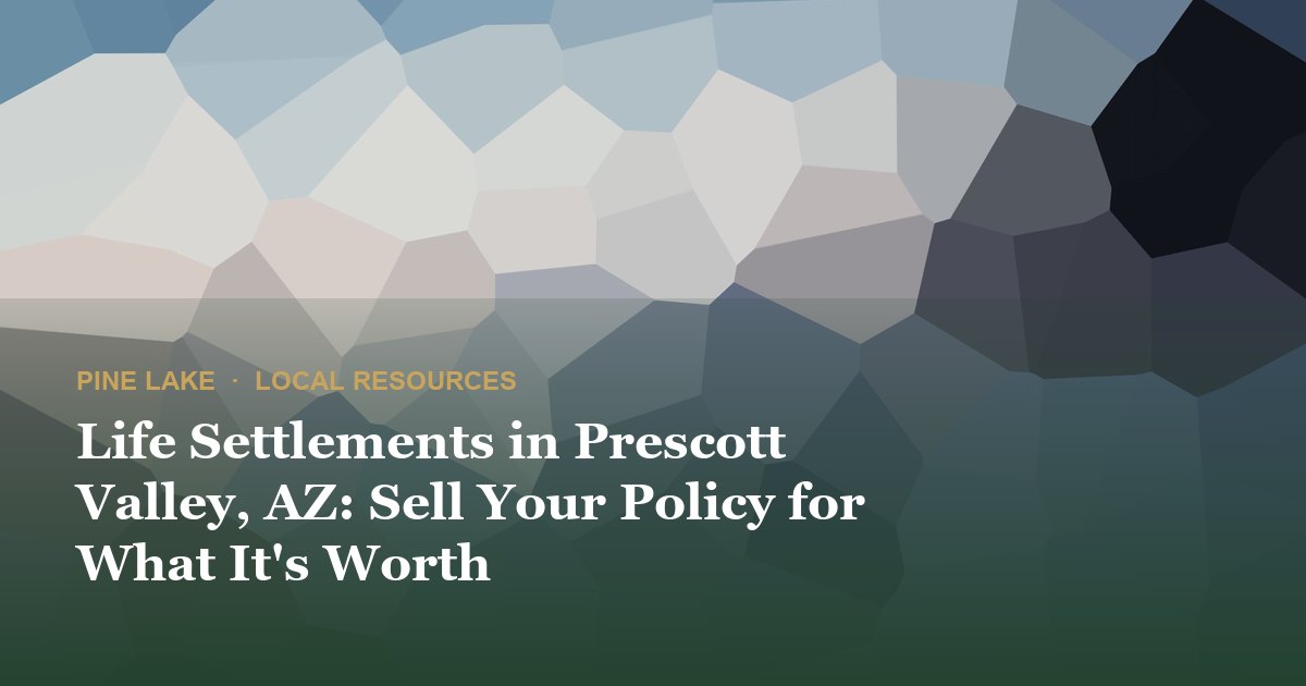 Life Settlements in Prescott Valley, AZ: Sell Your Policy for What It's Worth