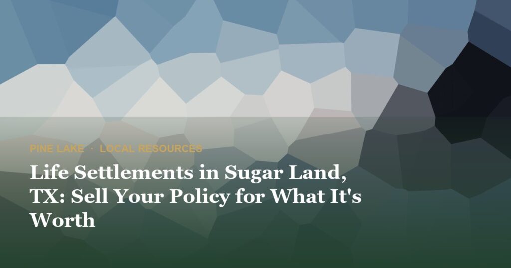 Life Settlements in Sugar Land, TX: Sell Your Policy for What It’s Worth