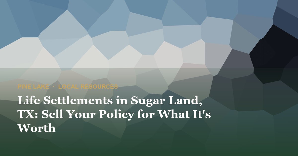 Life Settlements in Sugar Land, TX: Sell Your Policy for What It's Worth