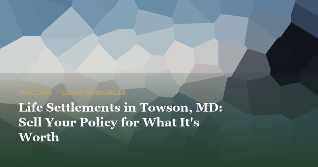 Life Settlements in Towson, MD: Sell Your Policy for What It’s Worth