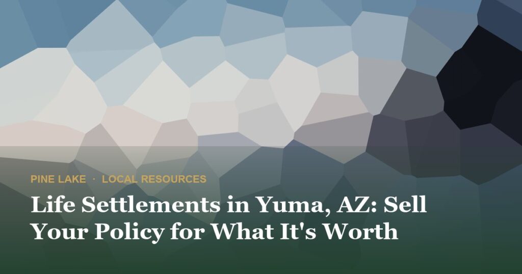 Life Settlements in Yuma, AZ: Sell Your Policy for What It’s Worth